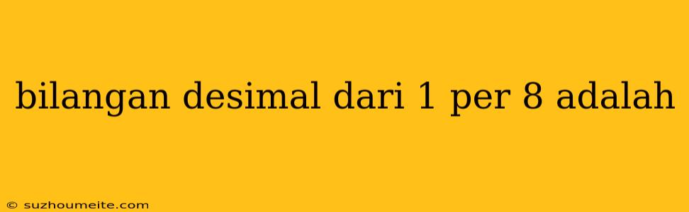 Bilangan Desimal Dari 1 Per 8 Adalah