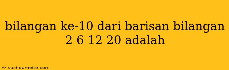 Bilangan Ke-10 Dari Barisan Bilangan 2 6 12 20 Adalah