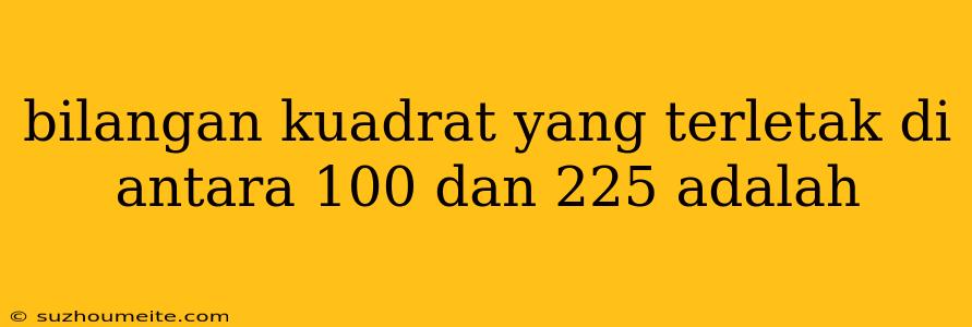 Bilangan Kuadrat Yang Terletak Di Antara 100 Dan 225 Adalah