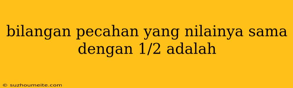 Bilangan Pecahan Yang Nilainya Sama Dengan 1/2 Adalah