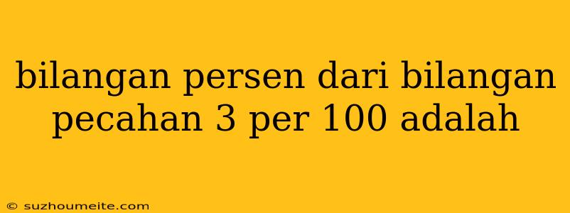 Bilangan Persen Dari Bilangan Pecahan 3 Per 100 Adalah