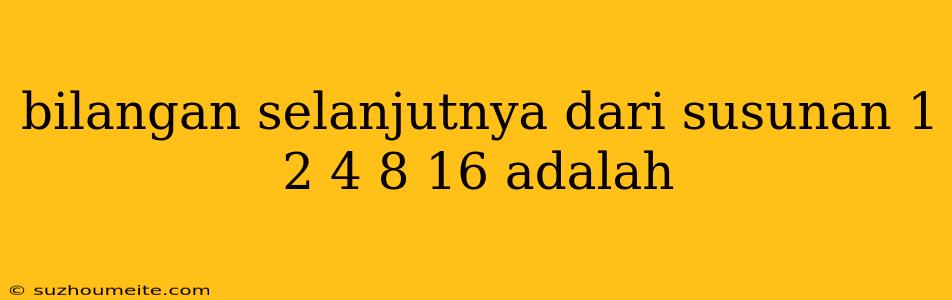 Bilangan Selanjutnya Dari Susunan 1 2 4 8 16 Adalah