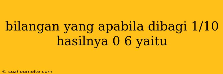 Bilangan Yang Apabila Dibagi 1/10 Hasilnya 0 6 Yaitu