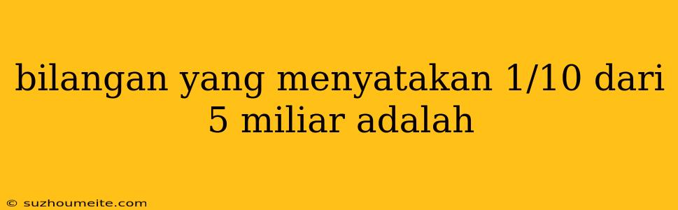 Bilangan Yang Menyatakan 1/10 Dari 5 Miliar Adalah