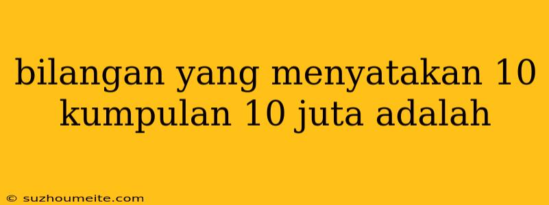 Bilangan Yang Menyatakan 10 Kumpulan 10 Juta Adalah