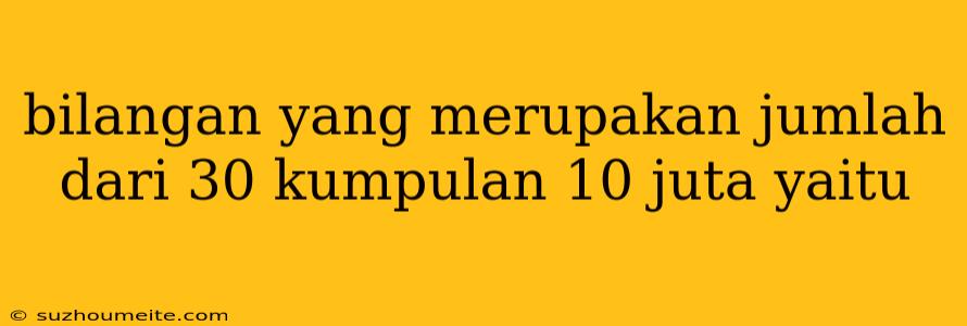 Bilangan Yang Merupakan Jumlah Dari 30 Kumpulan 10 Juta Yaitu