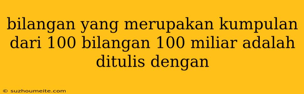 Bilangan Yang Merupakan Kumpulan Dari 100 Bilangan 100 Miliar Adalah Ditulis Dengan