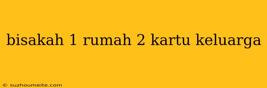 Bisakah 1 Rumah 2 Kartu Keluarga