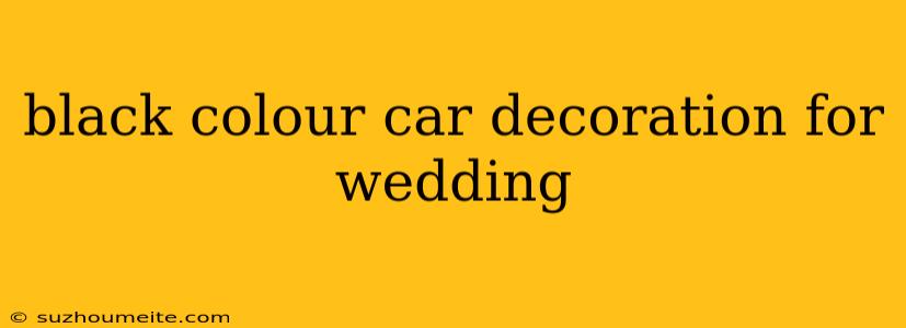 Black Colour Car Decoration For Wedding