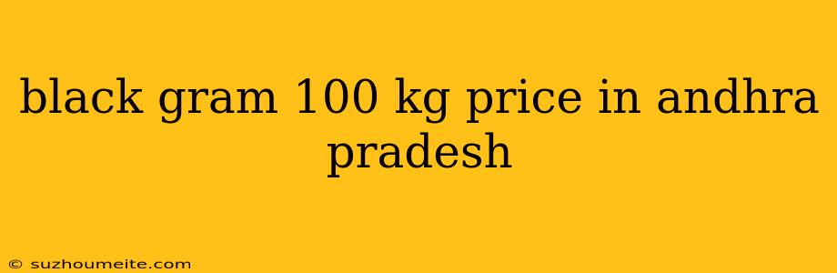 Black Gram 100 Kg Price In Andhra Pradesh