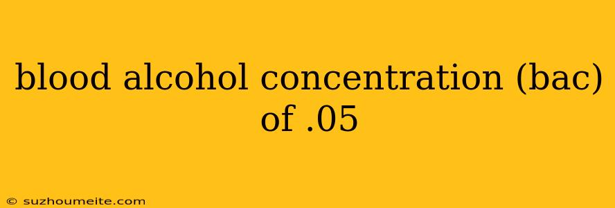 Blood Alcohol Concentration (bac) Of .05