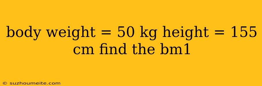 Body Weight = 50 Kg Height = 155 Cm Find The Bm1