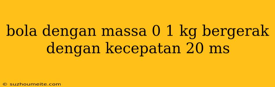 Bola Dengan Massa 0 1 Kg Bergerak Dengan Kecepatan 20 Ms