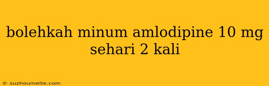 Bolehkah Minum Amlodipine 10 Mg Sehari 2 Kali