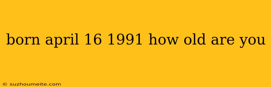 Born April 16 1991 How Old Are You