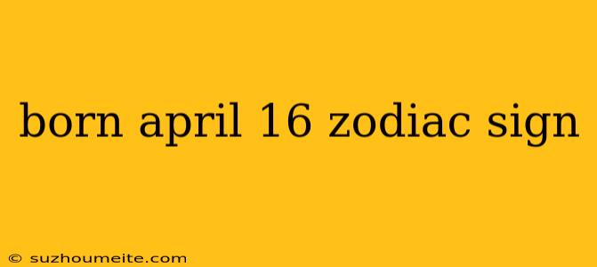 Born April 16 Zodiac Sign