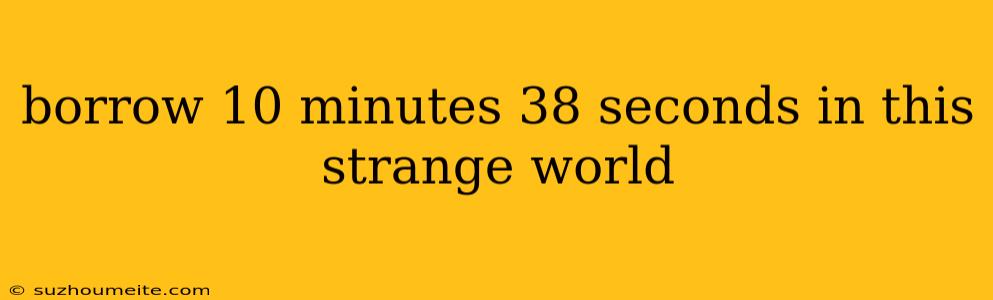 Borrow 10 Minutes 38 Seconds In This Strange World