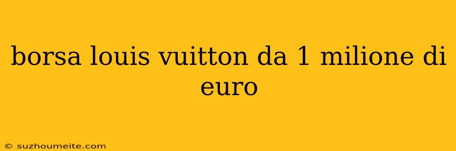 Borsa Louis Vuitton Da 1 Milione Di Euro