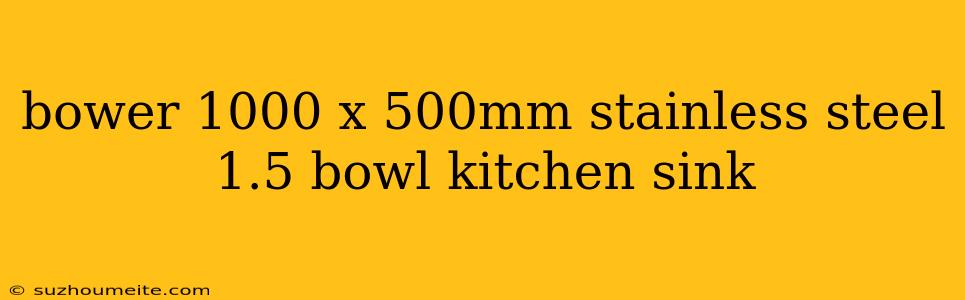 Bower 1000 X 500mm Stainless Steel 1.5 Bowl Kitchen Sink