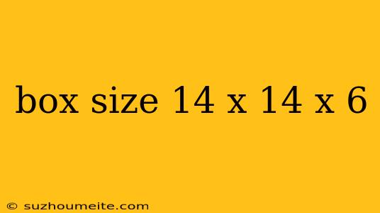 Box Size 14 X 14 X 6