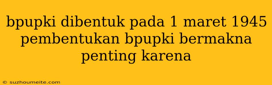 Bpupki Dibentuk Pada 1 Maret 1945 Pembentukan Bpupki Bermakna Penting Karena