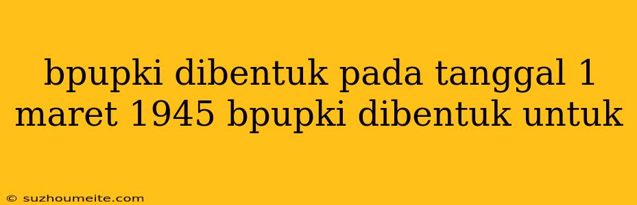 Bpupki Dibentuk Pada Tanggal 1 Maret 1945 Bpupki Dibentuk Untuk