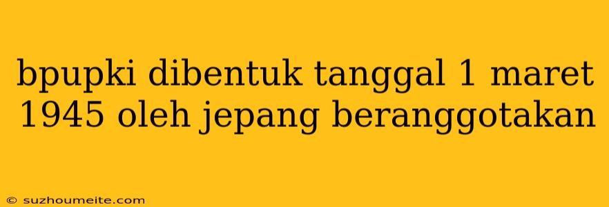 Bpupki Dibentuk Tanggal 1 Maret 1945 Oleh Jepang Beranggotakan