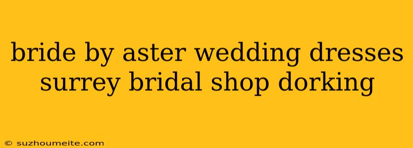 Bride By Aster Wedding Dresses Surrey Bridal Shop Dorking