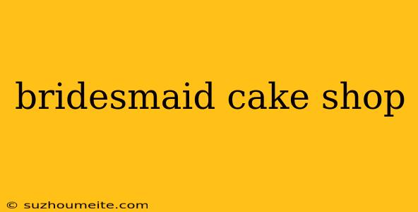 Bridesmaid Cake Shop