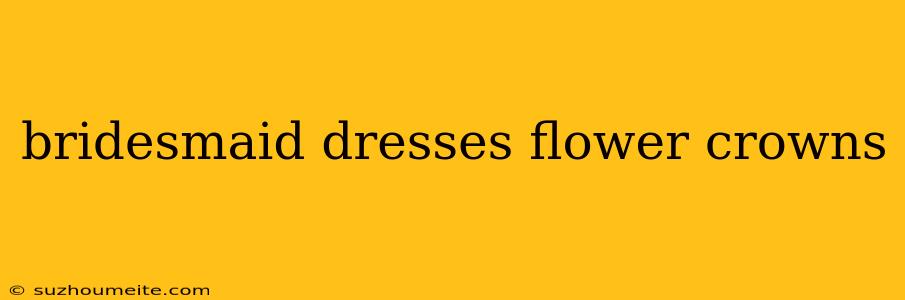 Bridesmaid Dresses Flower Crowns