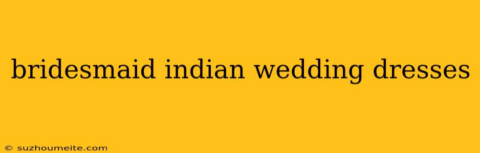 Bridesmaid Indian Wedding Dresses