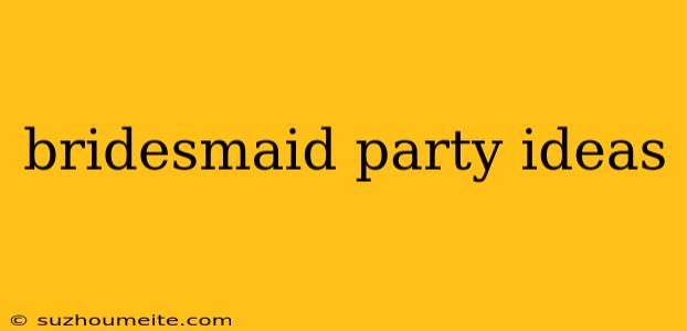 Bridesmaid Party Ideas