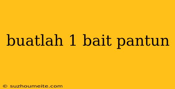 Buatlah 1 Bait Pantun