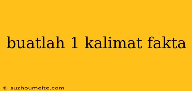 Buatlah 1 Kalimat Fakta