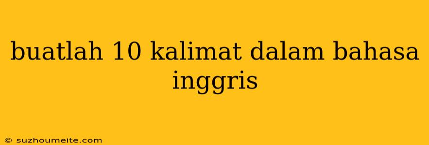 Buatlah 10 Kalimat Dalam Bahasa Inggris