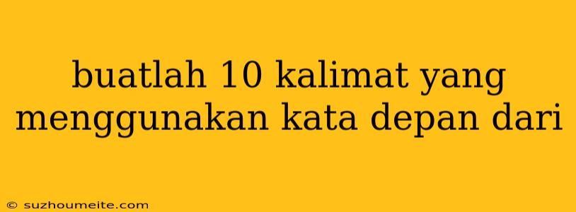 Buatlah 10 Kalimat Yang Menggunakan Kata Depan Dari