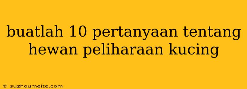 Buatlah 10 Pertanyaan Tentang Hewan Peliharaan Kucing