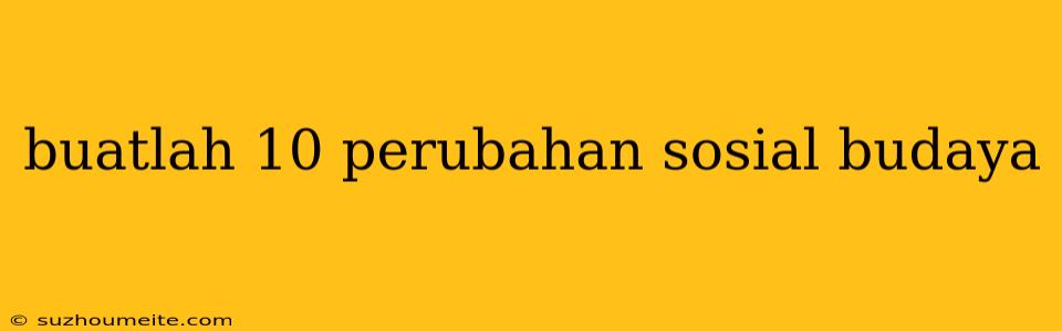 Buatlah 10 Perubahan Sosial Budaya