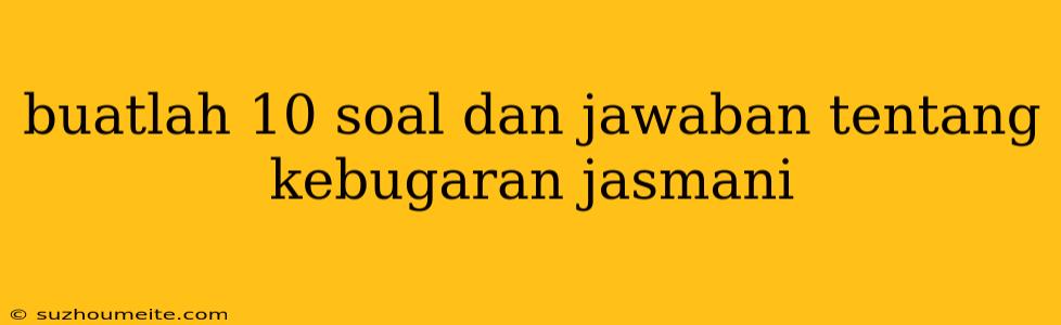 Buatlah 10 Soal Dan Jawaban Tentang Kebugaran Jasmani