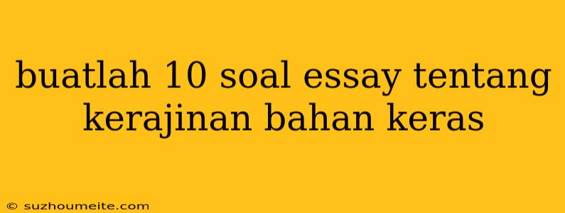 Buatlah 10 Soal Essay Tentang Kerajinan Bahan Keras