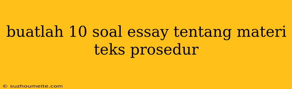 Buatlah 10 Soal Essay Tentang Materi Teks Prosedur