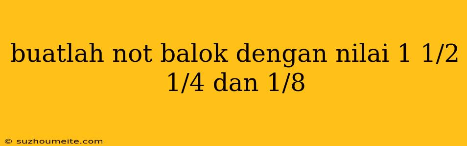 Buatlah Not Balok Dengan Nilai 1 1/2 1/4 Dan 1/8