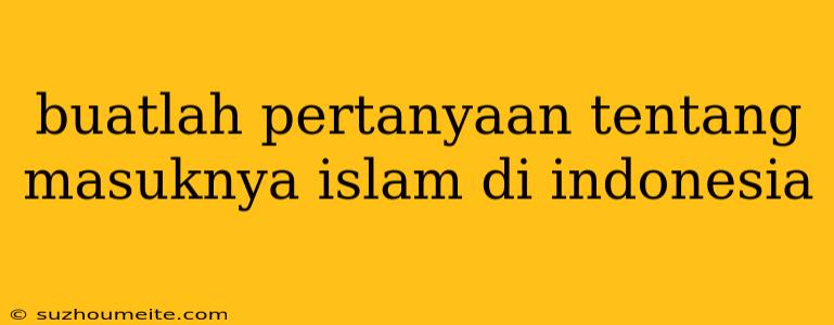 Buatlah Pertanyaan Tentang Masuknya Islam Di Indonesia