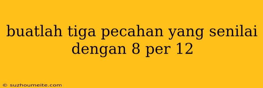 Buatlah Tiga Pecahan Yang Senilai Dengan 8 Per 12