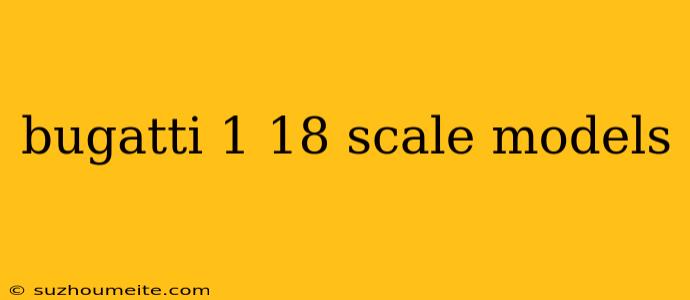 Bugatti 1 18 Scale Models