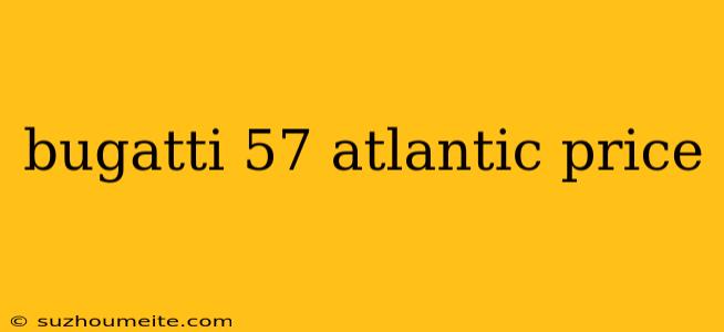 Bugatti 57 Atlantic Price