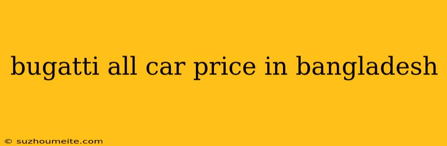 Bugatti All Car Price In Bangladesh