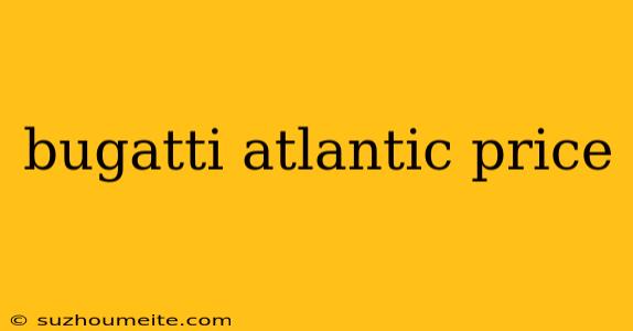 Bugatti Atlantic Price