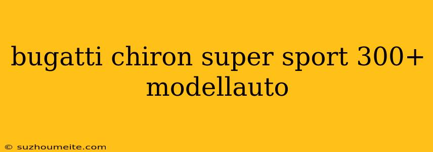 Bugatti Chiron Super Sport 300+ Modellauto