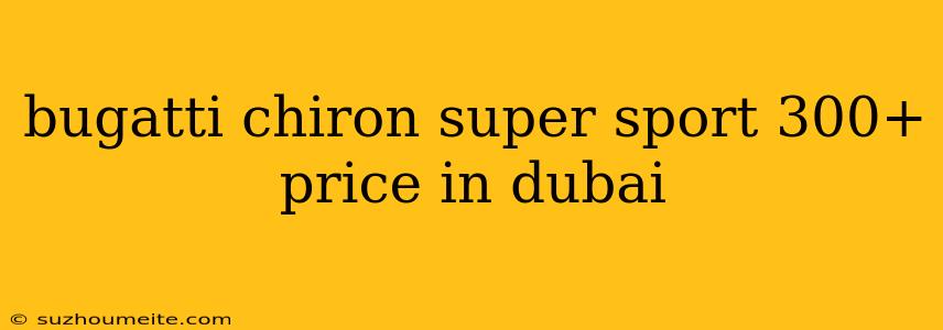 Bugatti Chiron Super Sport 300+ Price In Dubai